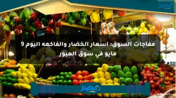 مفاجآت السوق: أسعار الخضار والفاكهة اليوم 9 مايو في سوق العبور
